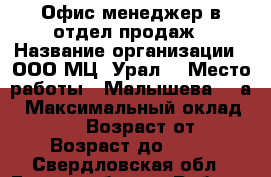 Офис-менеджер в отдел продаж › Название организации ­ ООО МЦ “Урал“ › Место работы ­ Малышева, 85а › Максимальный оклад ­ 20 000 › Возраст от ­ 18 › Возраст до ­ 35 - Свердловская обл., Екатеринбург г. Работа » Вакансии   
